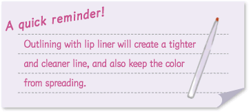 A quick reminder!Outlining with lip liner will create a tighter and cleaner line, and also keep the color from spreading.