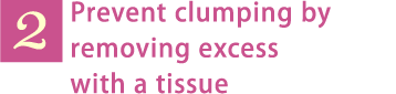 2. Prevent clumping by removing excess with a tissue