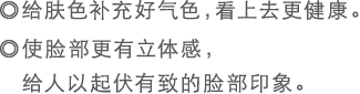 ◎给肤色补充好气色,看上去更健康。◎使脸部更有立体感,给人以起伏有致的脸部印象。