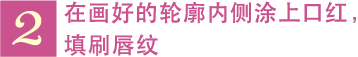 2 在画好的轮廓内侧涂上口红，填刷唇纹。