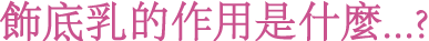 飾底乳的作用是什麼...?