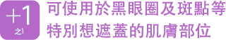 之1 可使用於黑眼圈及斑點等特別想遮蓋的肌膚部位