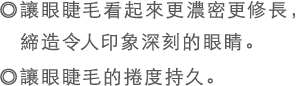◎讓眼睫毛看起來更濃密更修長，締造令人印象深刻的眼睛。◎讓眼睫毛的捲度持久。