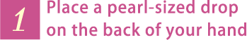 1. Place a pearl-sized drop on the back of your hand