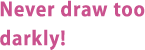 Never draw too darkly!