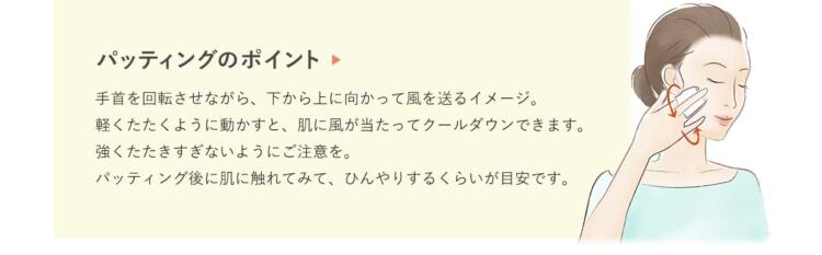 パッティングのポイント　手首を回転させながら、下から上に向かって風を送るイメージ。軽くたたくように動かすと、肌に風が当たってクールダウンできます。強くたたきすぎないようにご注意を。パッティング後に肌に触れてみて、ひんやりするくらいが目安です。